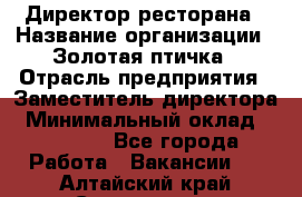 Директор ресторана › Название организации ­ Золотая птичка › Отрасль предприятия ­ Заместитель директора › Минимальный оклад ­ 50 000 - Все города Работа » Вакансии   . Алтайский край,Славгород г.